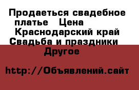 Продаеться свадебное платье › Цена ­ 7 000 - Краснодарский край Свадьба и праздники » Другое   